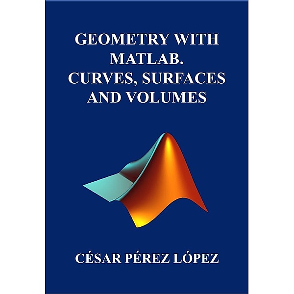 GEOMETRY WITH MATLAB. CURVES, SURFACES AND VOLUMES, César Pérez López