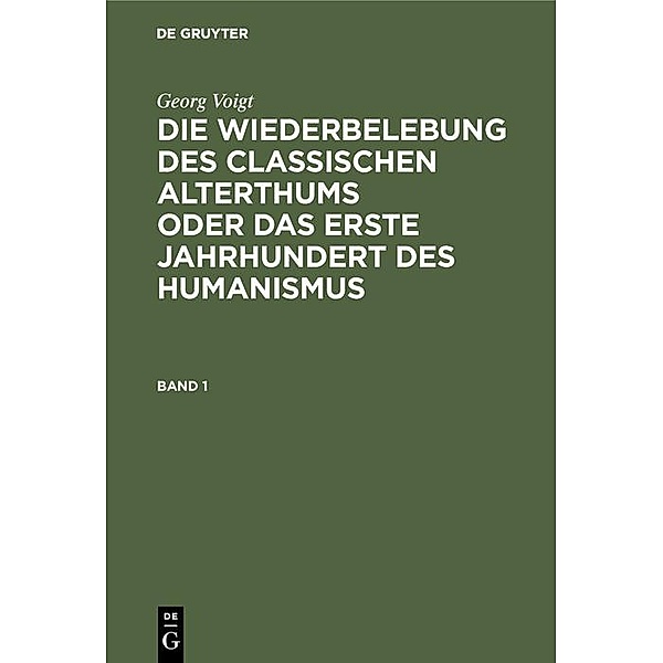 Georg Voigt: Die Wiederbelebung des classischen Alterthums oder das erste Jahrhundert des Humanismus. Band 1, Georg Voigt