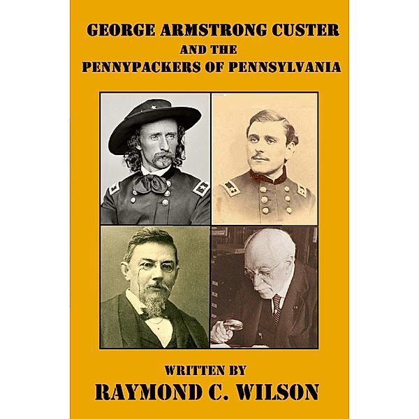 George Armstrong Custer and the Pennypackers of Pennsylvania (The Life and Death of George Armstrong Custer, #4) / The Life and Death of George Armstrong Custer, Raymond C. Wilson