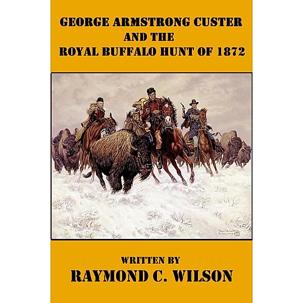 George Armstrong Custer and the Royal Buffalo Hunt of 1872 (The Life and Death of George Armstrong Custer, #3) / The Life and Death of George Armstrong Custer, Raymond C. Wilson