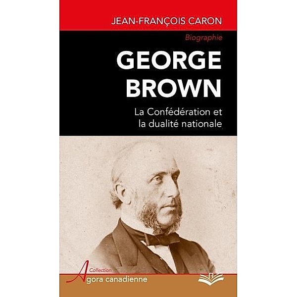 George Brown : La Confederation et la dualite nationale, Jean-Francois Caron Jean-Francois Caron