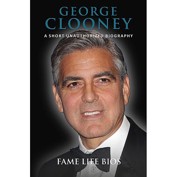 George Clooney A Short Unauthorized Biography, Fame Life Bios
