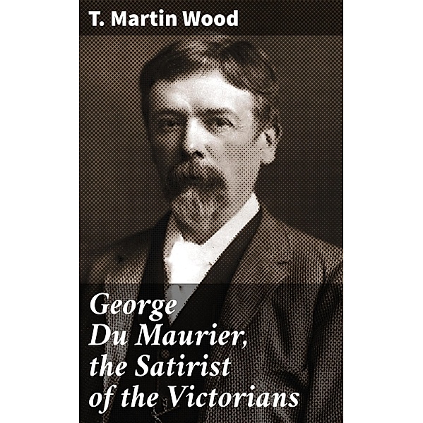 George Du Maurier, the Satirist of the Victorians, T. Martin Wood
