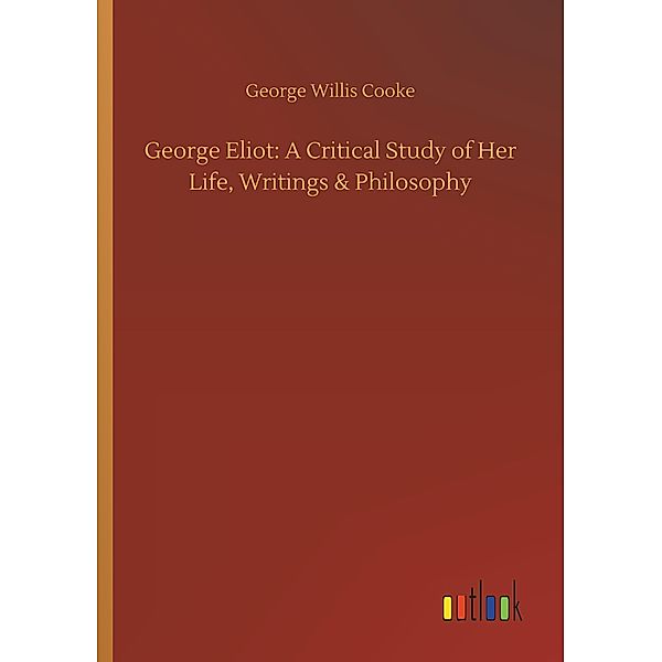 George Eliot: A Critical Study of Her Life, Writings & Philosophy, George Willis Cooke