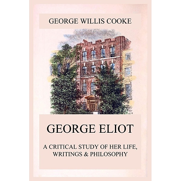 George Eliot; A Critical Study of Her Life, Writings & Philosophy, George Willis Cooke