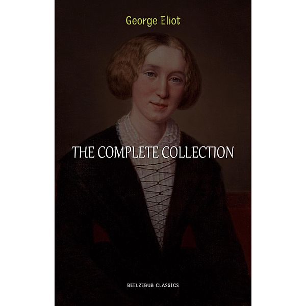 George Eliot Collection: The Complete Novels, Short Stories, Poems and Essays (Middlemarch, Daniel Deronda, Scenes of Clerical Life, Adam Bede, The Lifted Veil...) / Beelzebub Classics, Eliot George Eliot