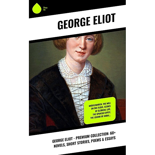 George Eliot - Premium Collection: 60+ Novels, Short Stories, Poems & Essays, George Eliot
