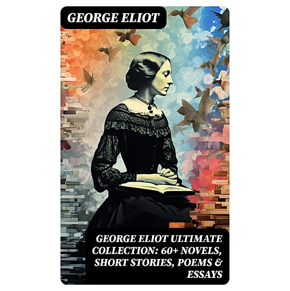 GEORGE ELIOT Ultimate Collection: 60+ Novels, Short Stories, Poems & Essays, George Eliot