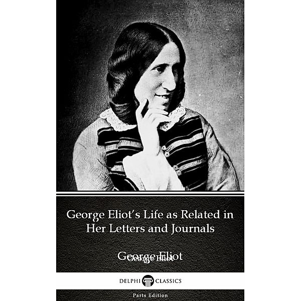 George Eliot's Life as Related in Her Letters and Journals by George Eliot - Delphi Classics (Illustrated) / Delphi Parts Edition (George Eliot) Bd.18, George Eliot