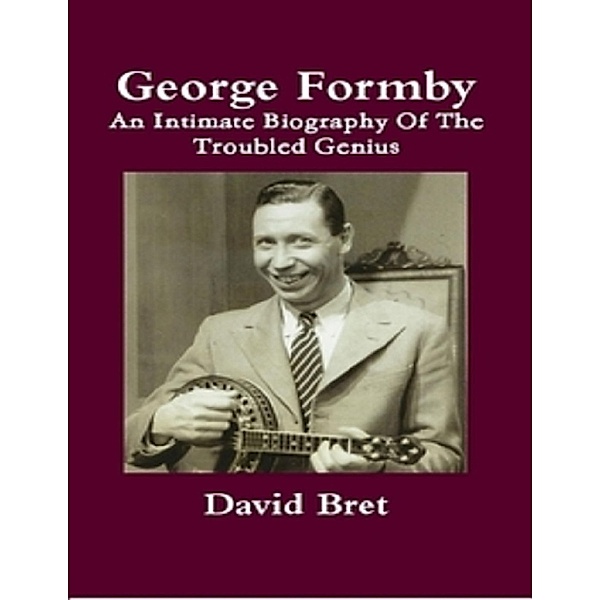 George Formby: An Intimate Biography of the Troubled Genius, David Bret