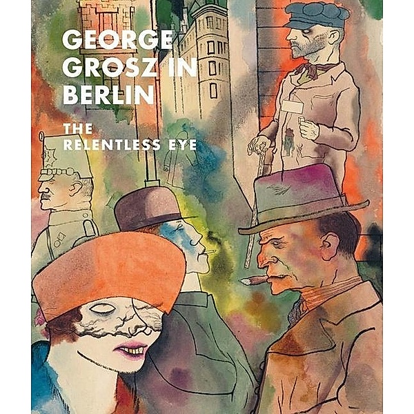 George Grosz in Berlin - The Relentless Eye, Sabine Rewald, Ian Buruma