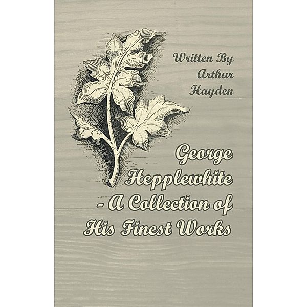 George Hepplewhite - A Collection of His Finest Works, Arthur Hayden