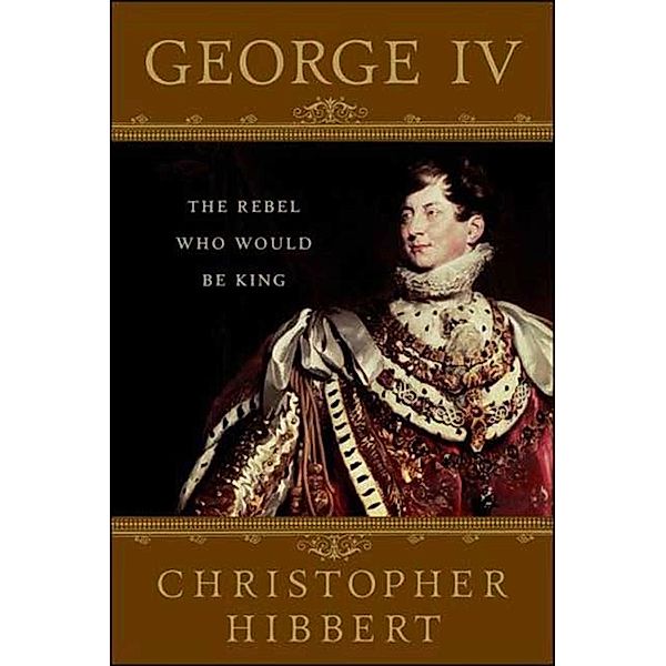 George IV: The Rebel Who Would Be King, Christopher Hibbert