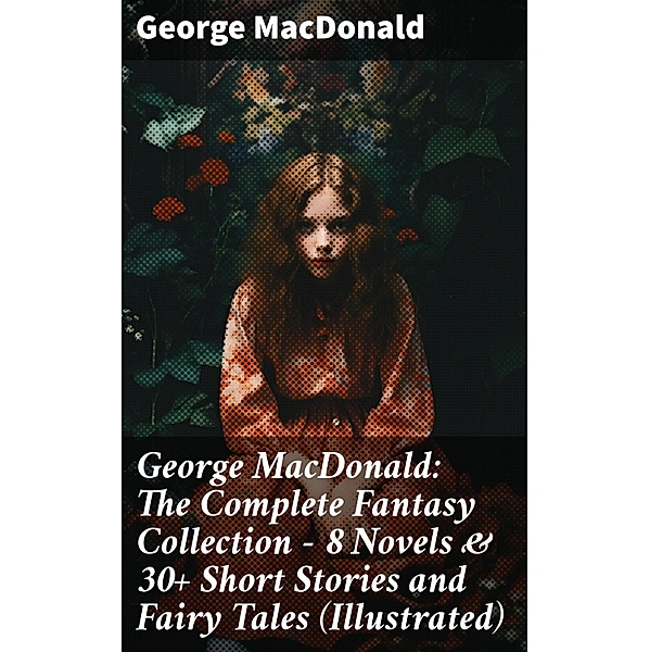 George MacDonald: The Complete Fantasy Collection - 8 Novels & 30+ Short Stories and Fairy Tales (Illustrated), George Macdonald