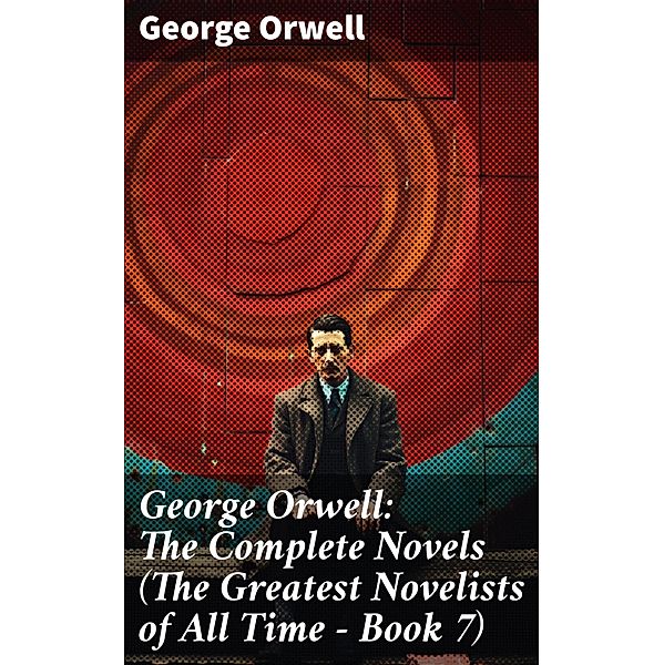 George Orwell: The Complete Novels (The Greatest Novelists of All Time - Book 7), George Orwell