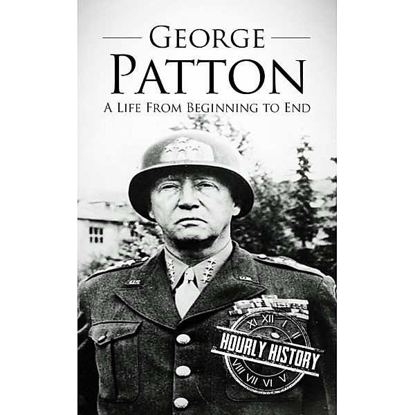 George Patton: A Life From Beginning to End, Hourly History