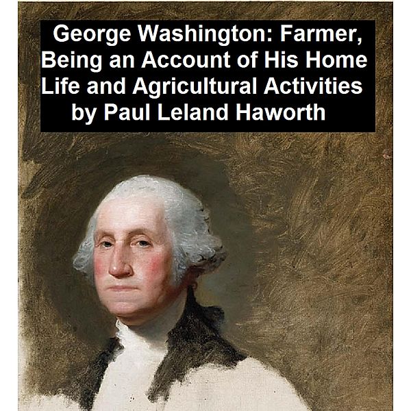 George Washington: Farmer, Being an Account of His Home Life and Agricultural Activities, Paul Leland