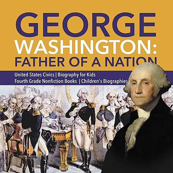 George Washington: Father of a Nation | United States Civics | Biography for Kids | Fourth Grade Nonfiction Books | Children's Biographies / Dissected Lives, Dissected Lives