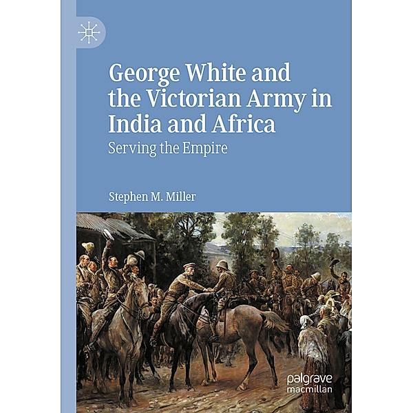 George White and the Victorian Army in India and Africa, Stephen M. Miller