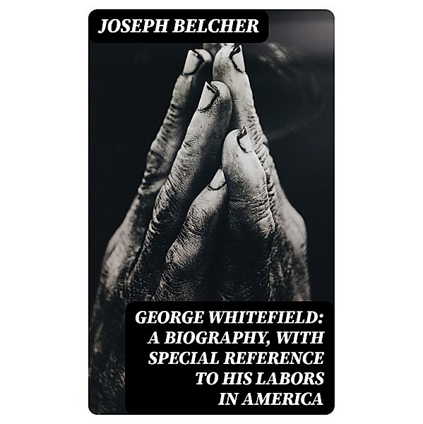 George Whitefield: A Biography, with special reference to his labors in America, Joseph Belcher