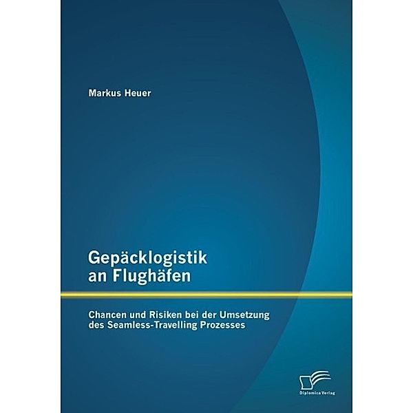 Gepäcklogistik an Flughäfen: Chancen und Risiken bei der Umsetzung des Seamless-Travelling Prozesses, Markus Heuer