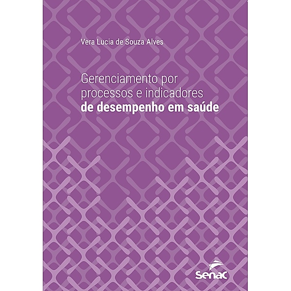 Gerenciamento por processos e indicadores de desempenho em saúde / Série Universitária, Vera Lucia de Souza Alves