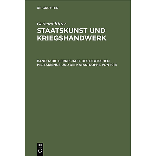 Gerhard Ritter: Staatskunst und Kriegshandwerk / Band 4 / Die Herrschaft des deutschen Militarismus und die Katastrophe von 1918, Gerhard Ritter
