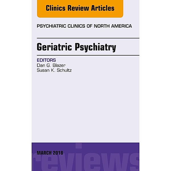 Geriatric Psychiatry, An Issue of Psychiatric Clinics of North America, Dan G. Blazer, Susan K. Schultz