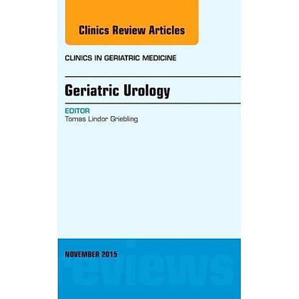 Geriatric Urology, An Issue of Clinics in Geriatric Medicine, Tomas Lindor Griebling, Tomas L. Griebling