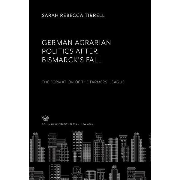 German Agrarian Politics After Bismarck'S Fall the Formation of the Farmers' League, Sarah Rebecca Tirrell