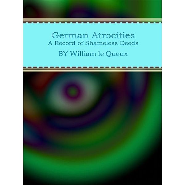 German Atrocities: A Record of Shameless Deeds, William Le Queux