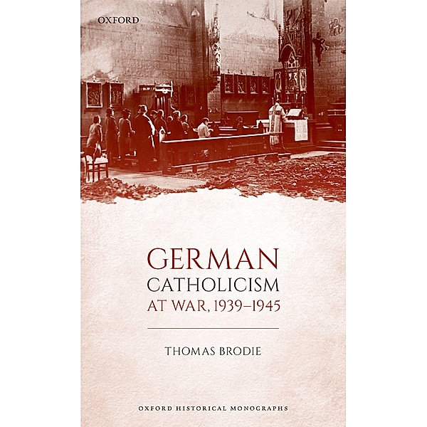 German Catholicism at War, 1939-1945 / Oxford Historical Monographs, Thomas Brodie