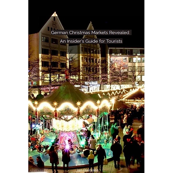 German Christmas Markets Revealed:   An Insider's Guide for Tourists, Jan Dierssen