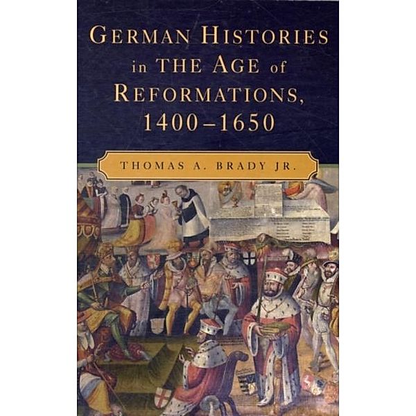 German Histories in the Age of Reformations, 1400-1650, Thomas A. Brady Jr.