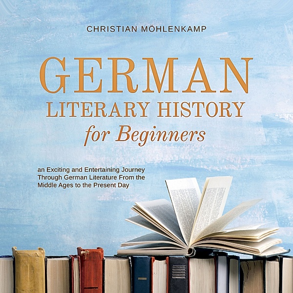 German Literary History for Beginners an Exciting and Entertaining Journey Through German Literature From the Middle Ages to the Present Day, Christian Möhlenkamp