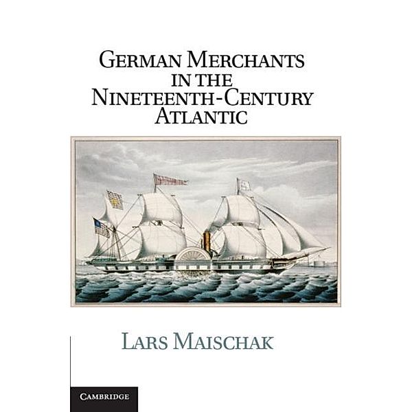 German Merchants in the Nineteenth-Century Atlantic, Lars Maischak