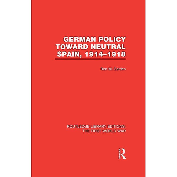 German Policy Toward Neutral Spain, 1914-1918 (RLE The First World War), Ron Carden