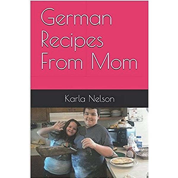 German Recipes From Mom, Karla Nelson