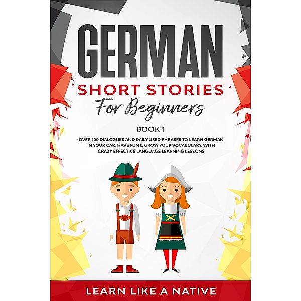 German Short Stories for Beginners Book 1: Over 100 Dialogues and Daily Used Phrases to Learn German in Your Car. Have Fun & Grow Your Vocabulary, with Crazy Effective Language Learning Lessons (German for Adults, #1) / German for Adults, Learn Like a Native