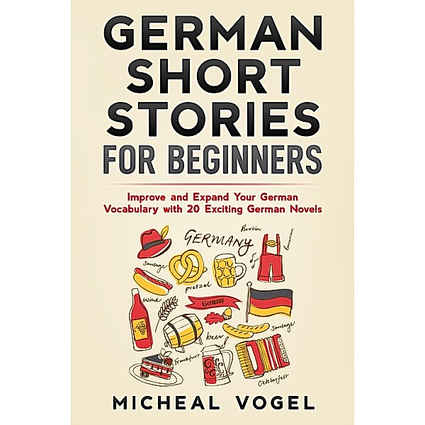 German Short Stories for Beginners: Improve and Expand Your German Vocabulary with 20 Exciting German Novels, Micheal Vogel
