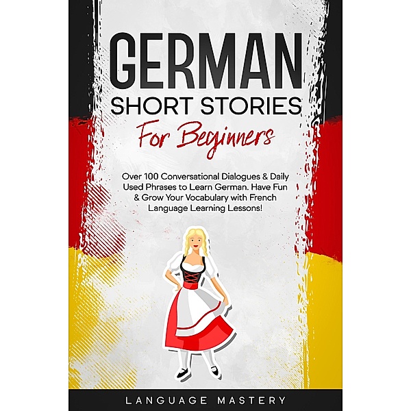 German Short Stories for Beginners: Over 100 Conversational Dialogues & Daily Used Phrases to Learn German. Have Fun & Grow Your Vocabulary with German Language Learning Lessons! (Learning German, #1) / Learning German, Language Mastery