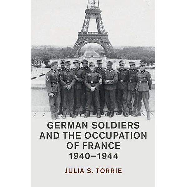 German Soldiers and the Occupation of France, 1940-1944 / Studies in the Social and Cultural History of Modern Warfare, Julia S. Torrie