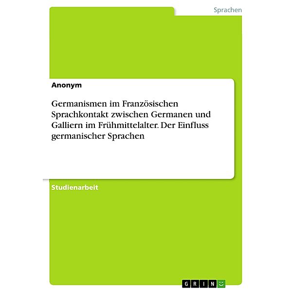 Germanismen im Französischen Sprachkontakt zwischen Germanen und Galliern im Frühmittelalter. Der Einfluss germanischer Sprachen