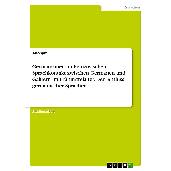 Germanismen im Französischen Sprachkontakt zwischen Germanen und Galliern im Frühmittelalter. Der Einfluss germanischer, Anonym