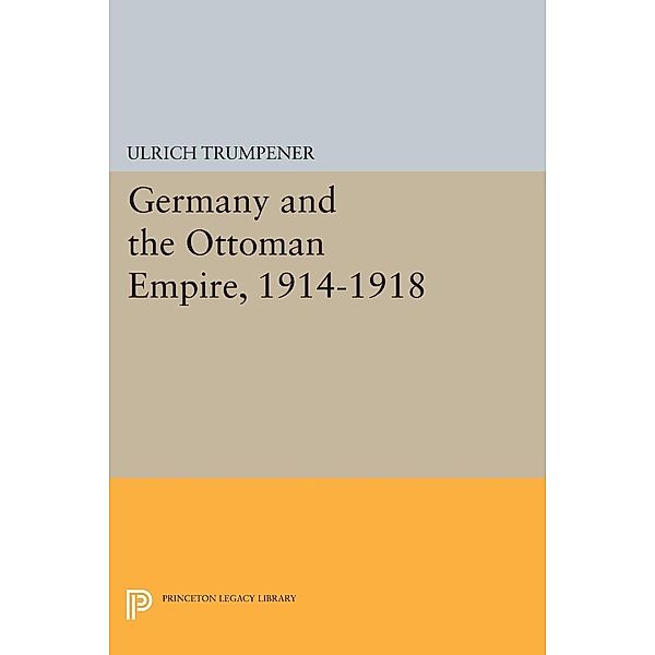 Germany and the Ottoman Empire, 1914-1918 / Princeton Legacy Library Bd.2206, Ulrich Trumpener