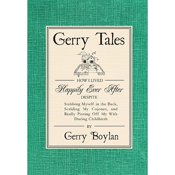 Gerry Tales: How I Lived Happily Ever After, Despite Stabbing Myself in the Back, Scalding My Cojones, and Really Pissing Off My Wife During Childbirth, Gerry Boylan