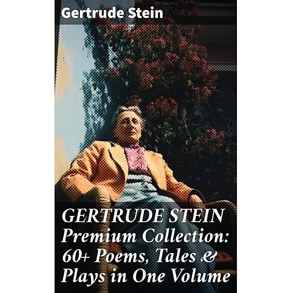 GERTRUDE STEIN Premium Collection: 60+ Poems, Tales & Plays in One Volume, Gertrude Stein
