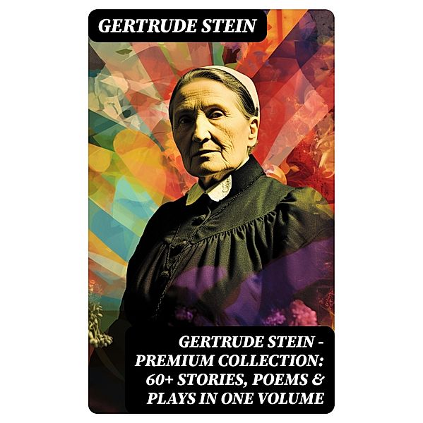 Gertrude Stein - Premium Collection: 60+ Stories, Poems & Plays in One Volume, Gertrude Stein