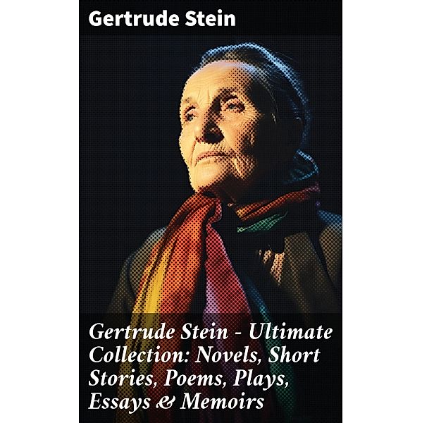 Gertrude Stein - Ultimate Collection: Novels, Short Stories, Poems, Plays, Essays & Memoirs, Gertrude Stein