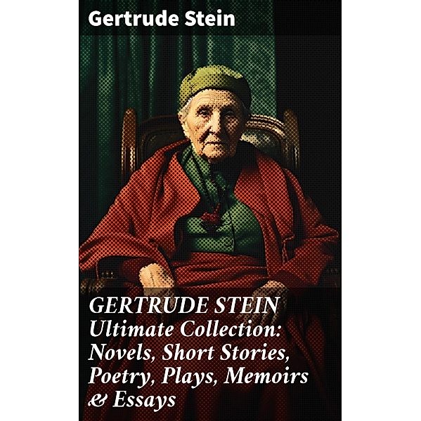 GERTRUDE STEIN Ultimate Collection: Novels, Short Stories, Poetry, Plays, Memoirs & Essays, Gertrude Stein